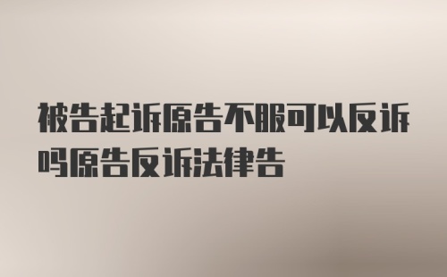 被告起诉原告不服可以反诉吗原告反诉法律告