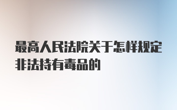 最高人民法院关于怎样规定非法持有毒品的