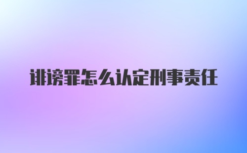 诽谤罪怎么认定刑事责任