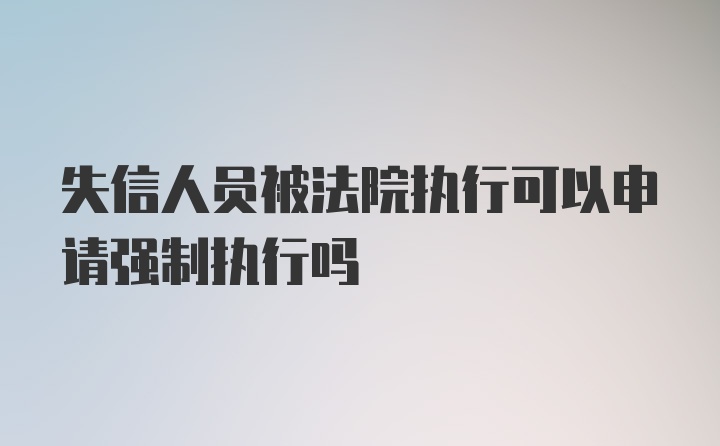 失信人员被法院执行可以申请强制执行吗