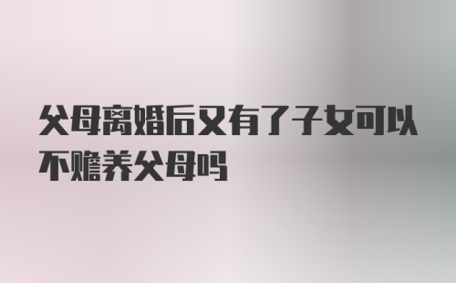 父母离婚后又有了子女可以不赡养父母吗