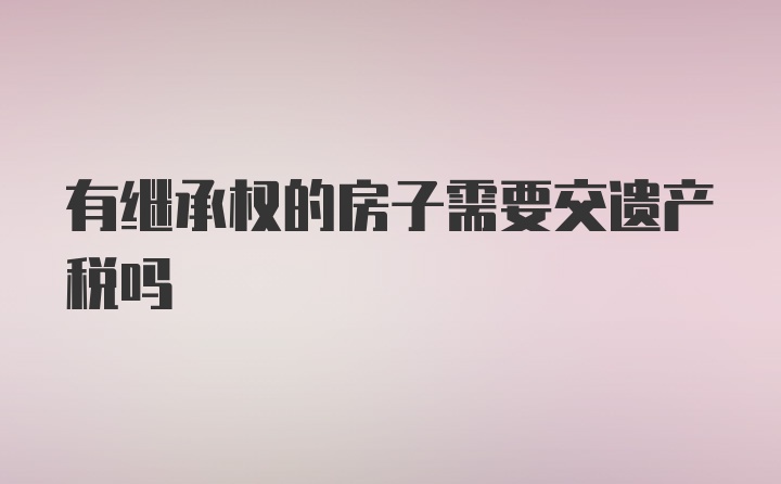 有继承权的房子需要交遗产税吗