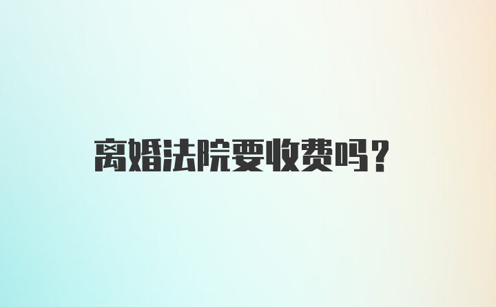 离婚法院要收费吗?