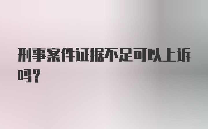 刑事案件证据不足可以上诉吗？