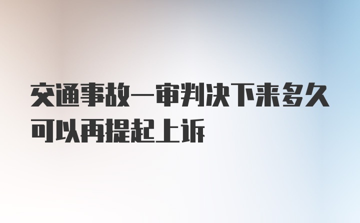 交通事故一审判决下来多久可以再提起上诉