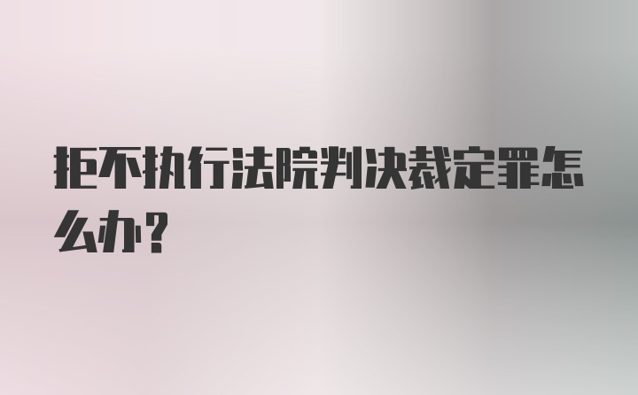 拒不执行法院判决裁定罪怎么办？