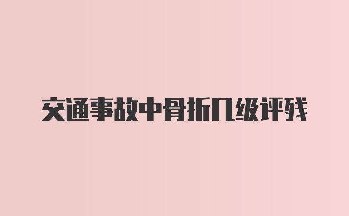 交通事故中骨折几级评残