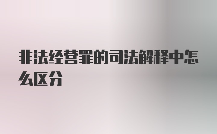 非法经营罪的司法解释中怎么区分