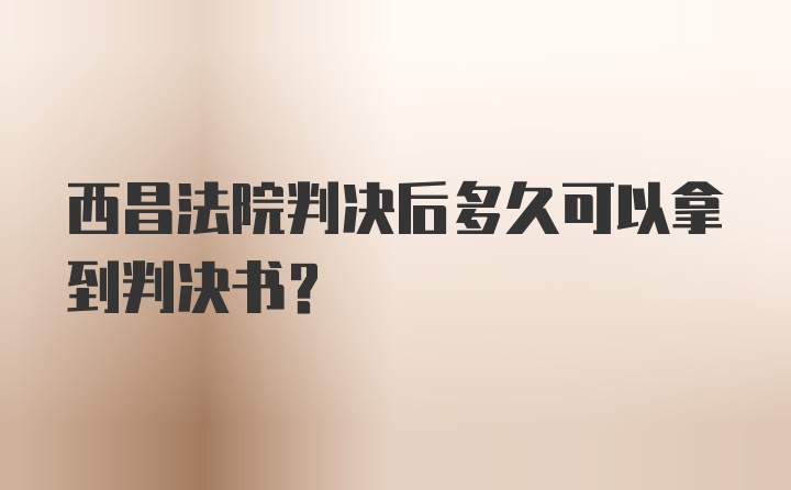 西昌法院判决后多久可以拿到判决书？