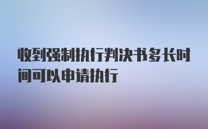 收到强制执行判决书多长时间可以申请执行