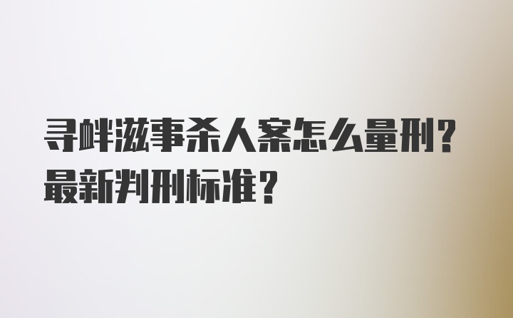 寻衅滋事杀人案怎么量刑？最新判刑标准？