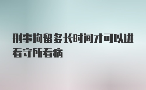 刑事拘留多长时间才可以进看守所看病