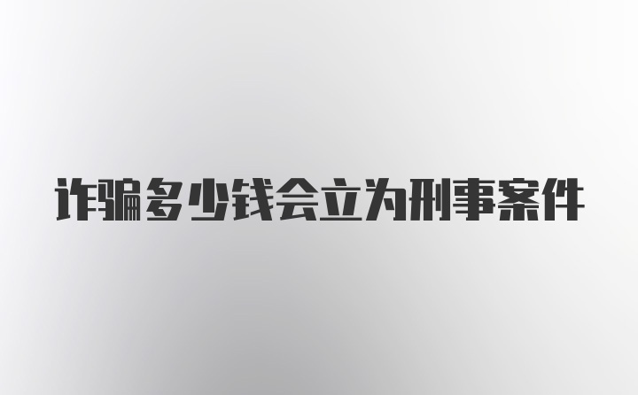 诈骗多少钱会立为刑事案件