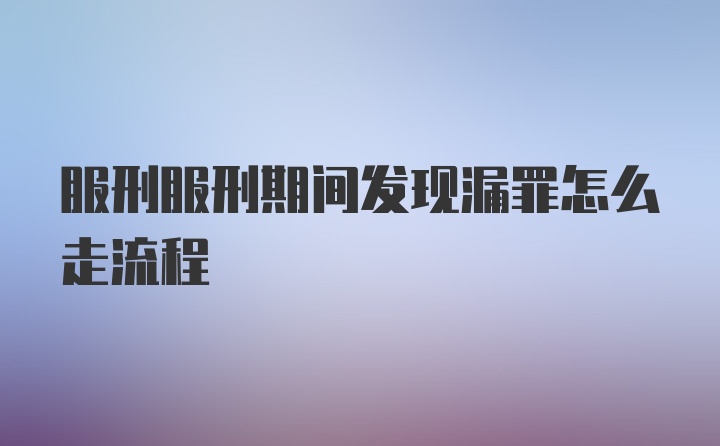 服刑服刑期间发现漏罪怎么走流程