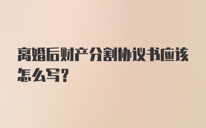 离婚后财产分割协议书应该怎么写？