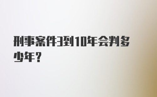 刑事案件3到10年会判多少年？