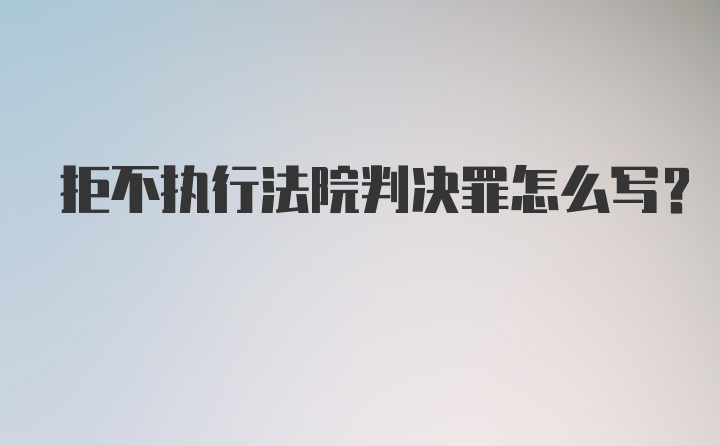 拒不执行法院判决罪怎么写?