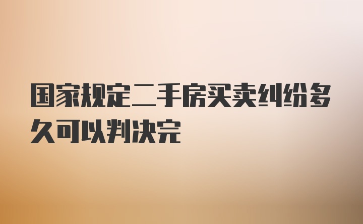 国家规定二手房买卖纠纷多久可以判决完