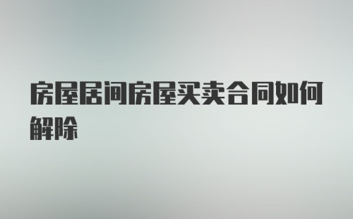 房屋居间房屋买卖合同如何解除