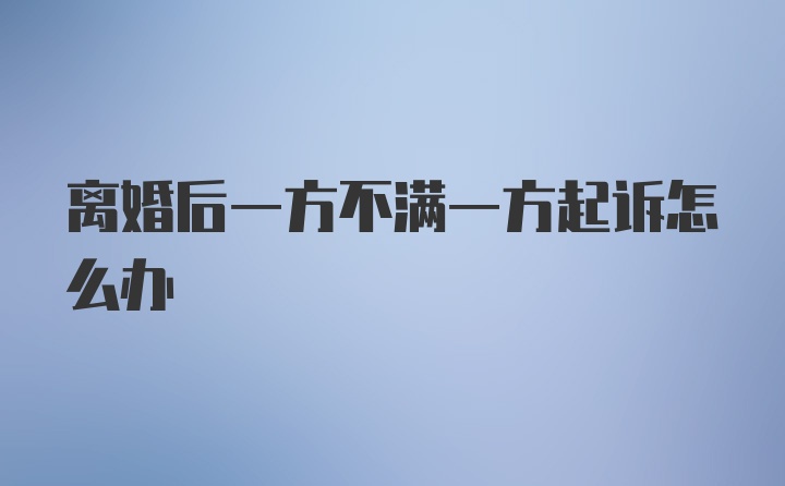 离婚后一方不满一方起诉怎么办