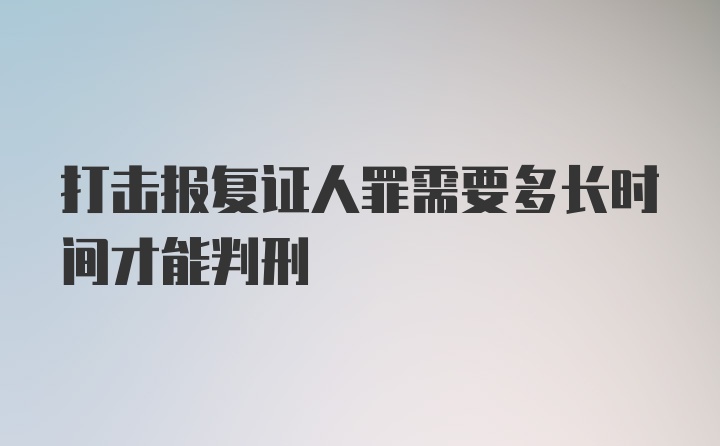 打击报复证人罪需要多长时间才能判刑