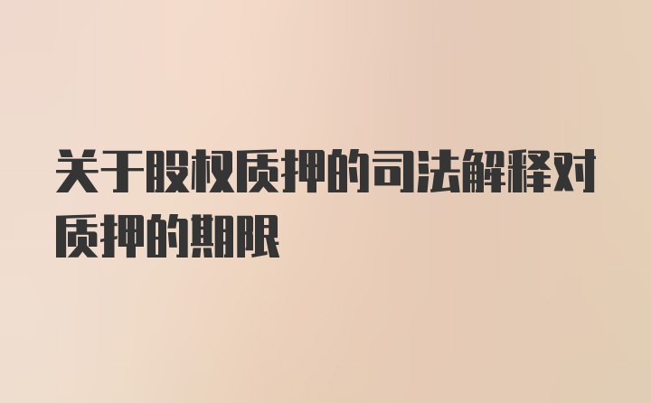 关于股权质押的司法解释对质押的期限