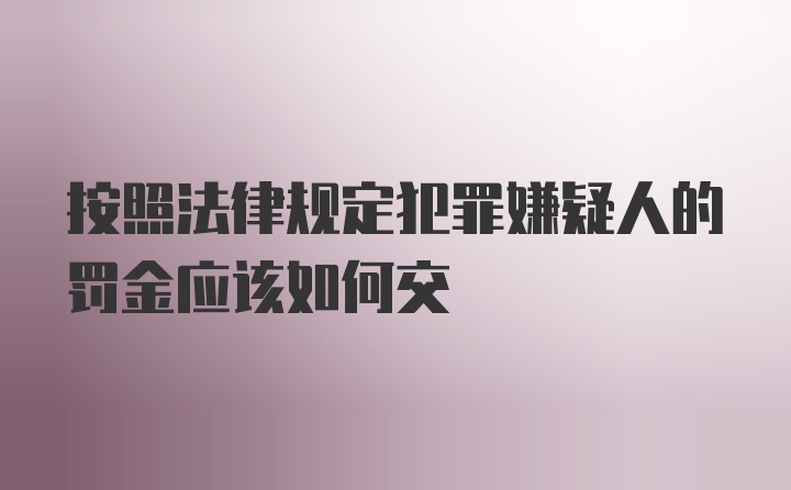 按照法律规定犯罪嫌疑人的罚金应该如何交