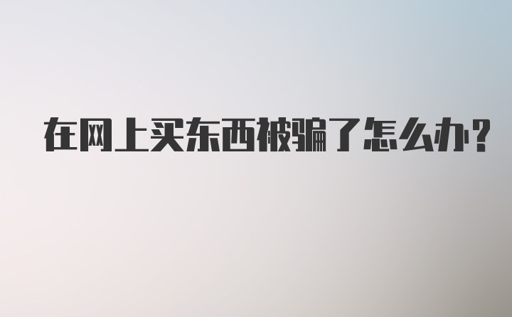 在网上买东西被骗了怎么办?