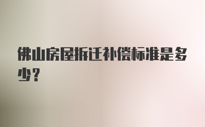 佛山房屋拆迁补偿标准是多少?