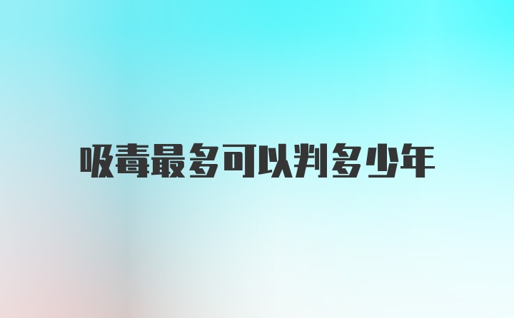 吸毒最多可以判多少年