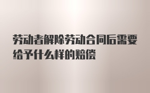 劳动者解除劳动合同后需要给予什么样的赔偿