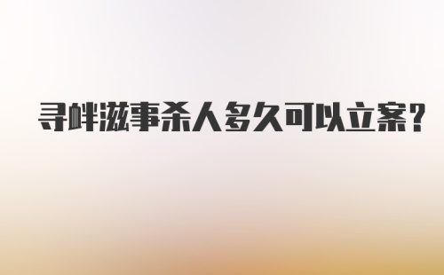 寻衅滋事杀人多久可以立案？