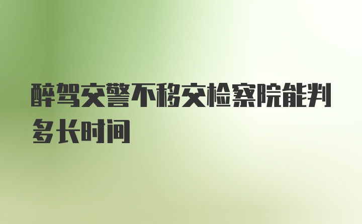 醉驾交警不移交检察院能判多长时间