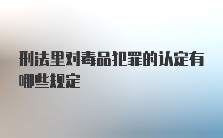 刑法里对毒品犯罪的认定有哪些规定