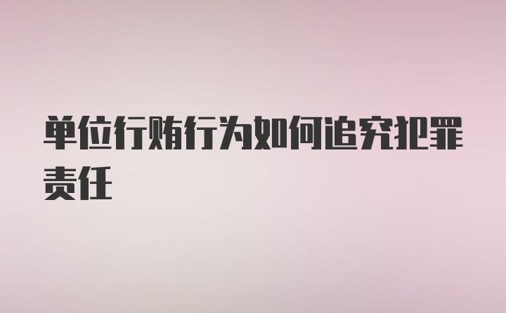 单位行贿行为如何追究犯罪责任