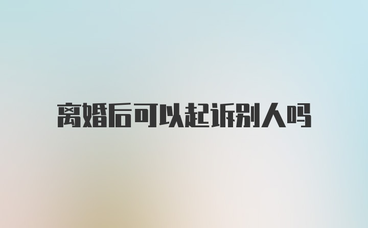 离婚后可以起诉别人吗