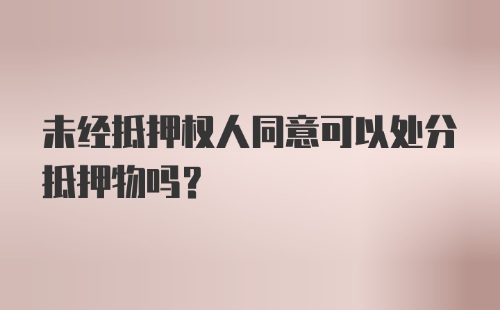 未经抵押权人同意可以处分抵押物吗？