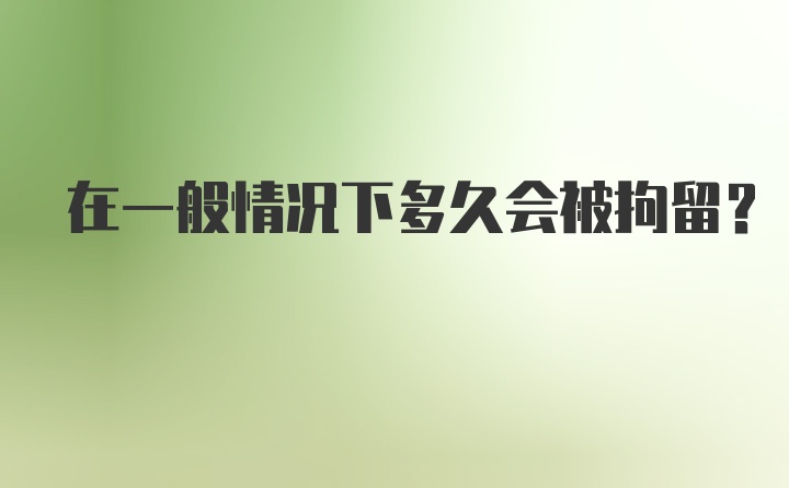 在一般情况下多久会被拘留？