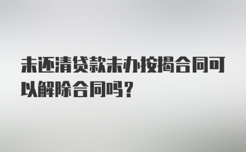 未还清贷款未办按揭合同可以解除合同吗？