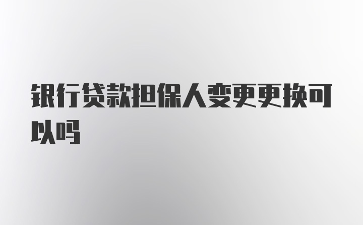 银行贷款担保人变更更换可以吗