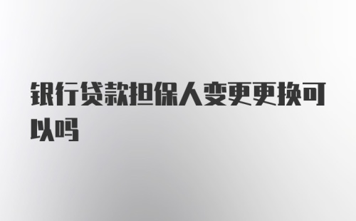 银行贷款担保人变更更换可以吗