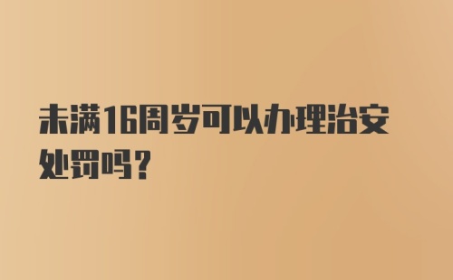 未满16周岁可以办理治安处罚吗？