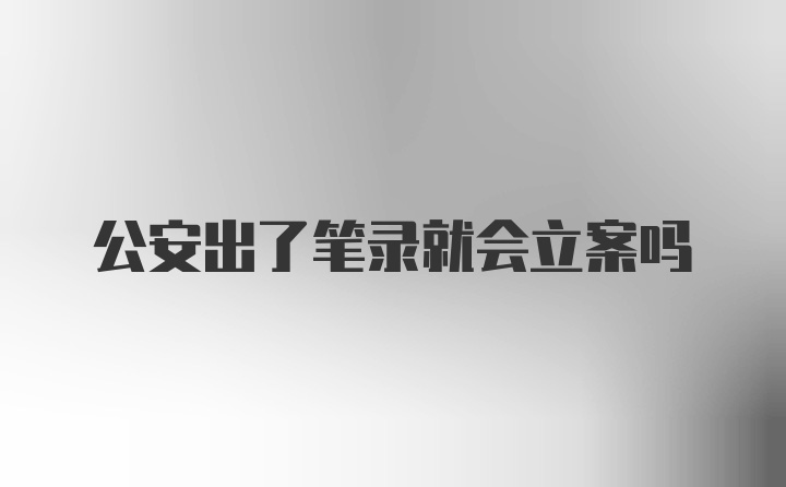 公安出了笔录就会立案吗