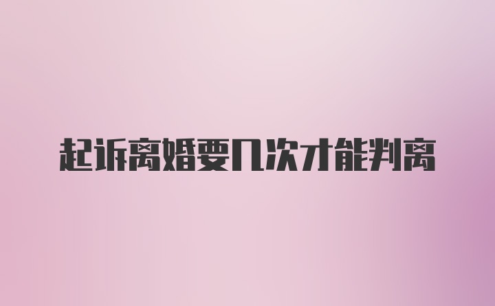 起诉离婚要几次才能判离