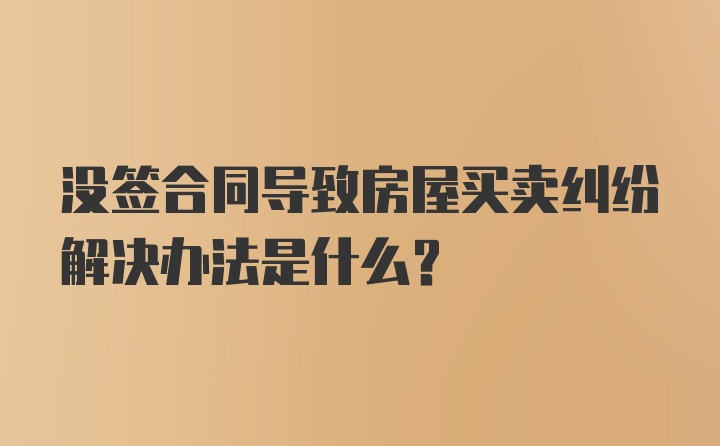 没签合同导致房屋买卖纠纷解决办法是什么？