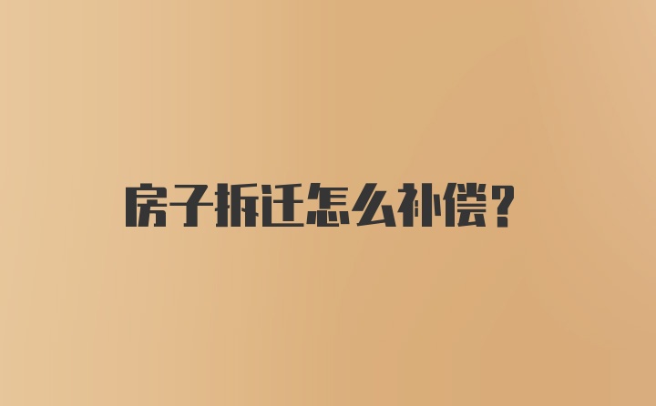 房子拆迁怎么补偿？