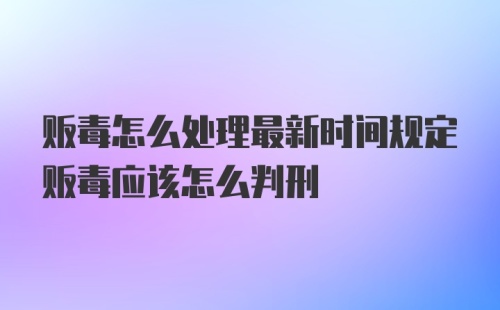 贩毒怎么处理最新时间规定贩毒应该怎么判刑