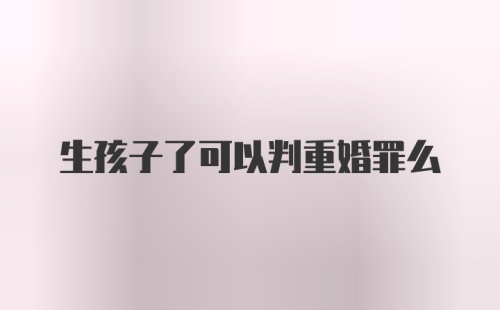 生孩子了可以判重婚罪么