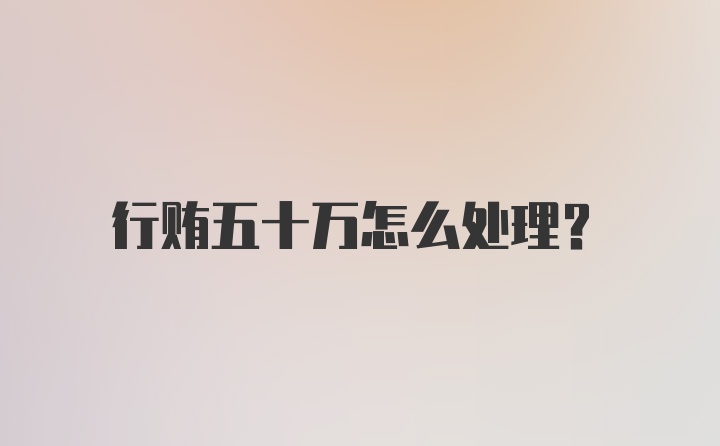 行贿五十万怎么处理？