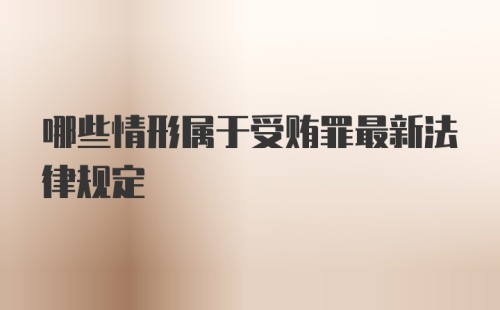 哪些情形属于受贿罪最新法律规定